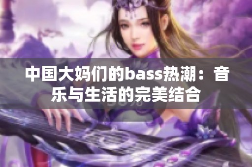 中国大妈们的bass热潮：音乐与生活的完美结合