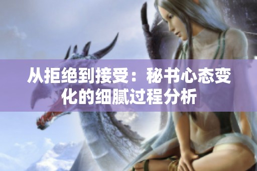 从拒绝到接受：秘书心态变化的细腻过程分析