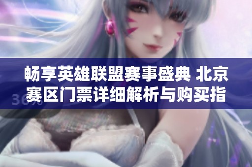 畅享英雄联盟赛事盛典 北京赛区门票详细解析与购买指南