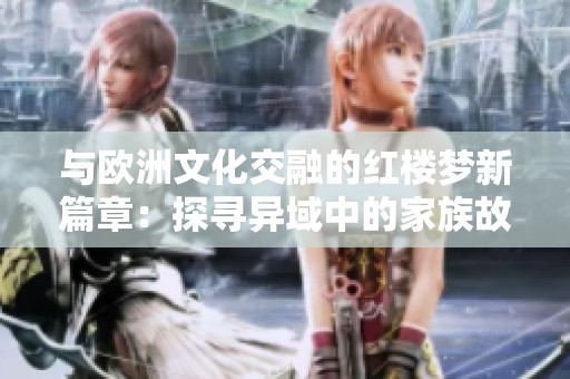 与欧洲文化交融的红楼梦新篇章：探寻异域中的家族故事
