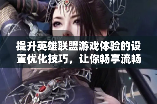 提升英雄联盟游戏体验的设置优化技巧，让你畅享流畅战斗之旅