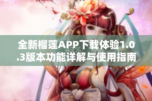 全新榴莲APP下载体验1.0.3版本功能详解与使用指南