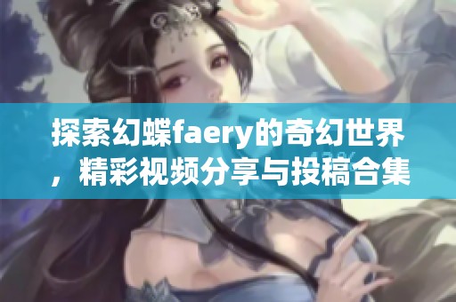 探索幻蝶faery的奇幻世界，精彩视频分享与投稿合集