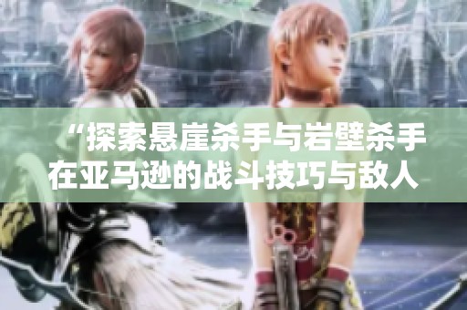 “探索悬崖杀手与岩壁杀手在亚马逊的战斗技巧与敌人击退策略”