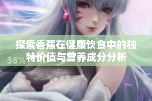 探索香蕉在健康饮食中的独特价值与营养成分分析