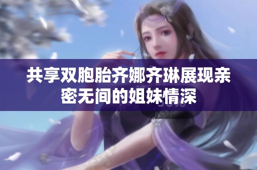 共享双胞胎齐娜齐琳展现亲密无间的姐妹情深