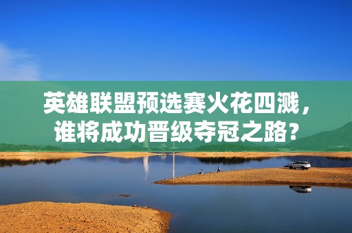 英雄联盟预选赛火花四溅，谁将成功晋级夺冠之路？