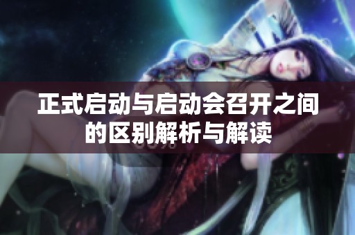正式启动与启动会召开之间的区别解析与解读