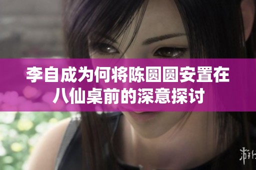 李自成为何将陈圆圆安置在八仙桌前的深意探讨