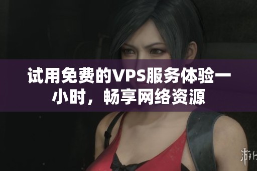 试用免费的VPS服务体验一小时，畅享网络资源