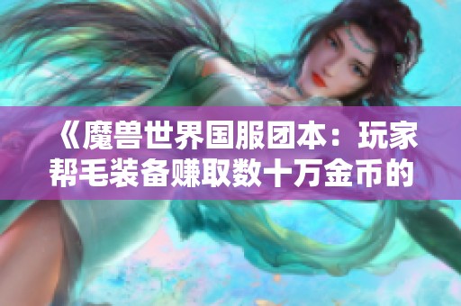 《魔兽世界国服团本：玩家帮毛装备赚取数十万金币的故事》