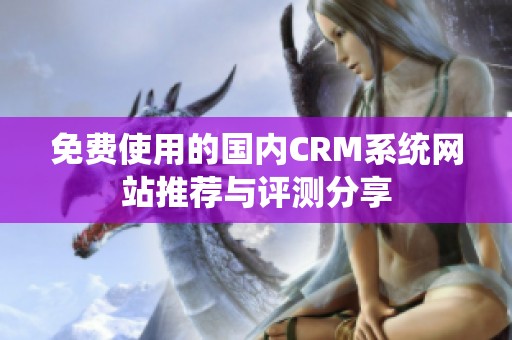 免费使用的国内CRM系统网站推荐与评测分享