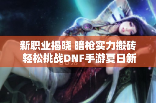 新职业揭晓 暗枪实力搬砖 轻松挑战DNF手游夏日新版本