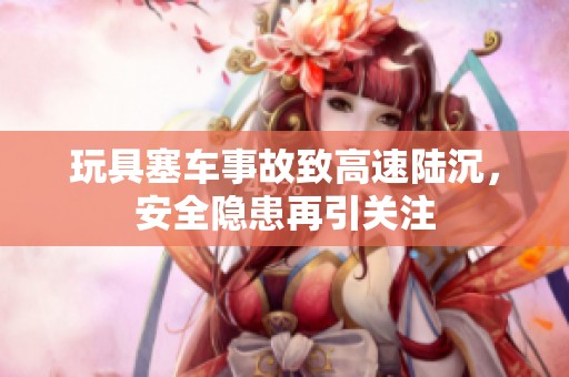 玩具塞车事故致高速陆沉，安全隐患再引关注
