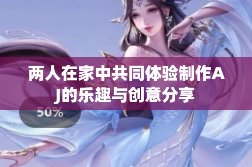 两人在家中共同体验制作AJ的乐趣与创意分享