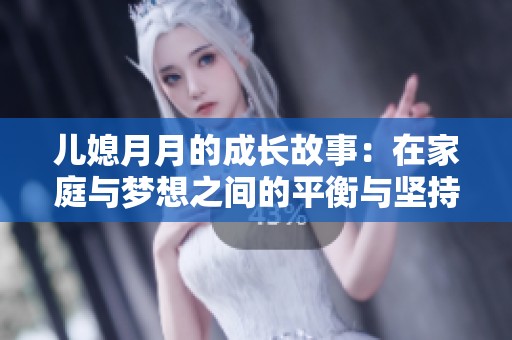 儿媳月月的成长故事：在家庭与梦想之间的平衡与坚持