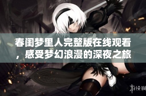 春闺梦里人完整版在线观看，感受梦幻浪漫的深夜之旅