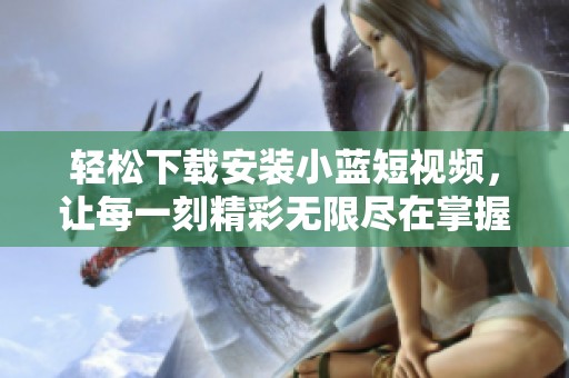 轻松下载安装小蓝短视频，让每一刻精彩无限尽在掌握