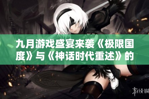 九月游戏盛宴来袭《极限国度》与《神话时代重述》的精彩揭幕