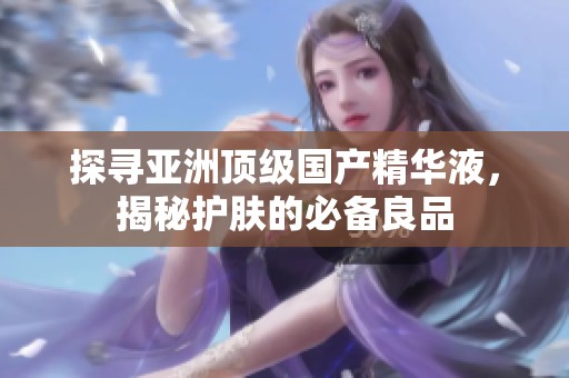 探寻亚洲顶级国产精华液，揭秘护肤的必备良品