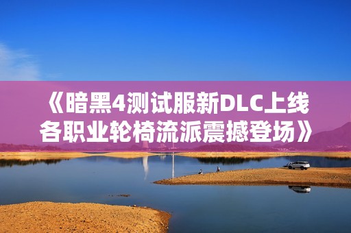 《暗黑4测试服新DLC上线 各职业轮椅流派震撼登场》