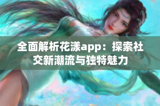 全面解析花漾app：探索社交新潮流与独特魅力