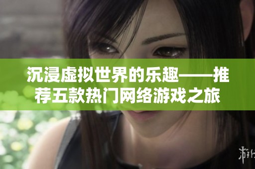 沉浸虚拟世界的乐趣——推荐五款热门网络游戏之旅