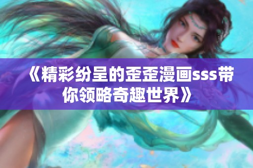 《精彩纷呈的歪歪漫画sss带你领略奇趣世界》