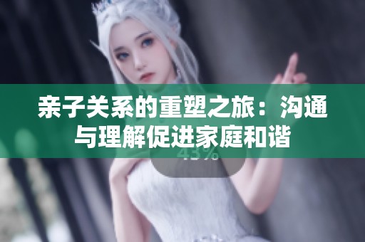 亲子关系的重塑之旅：沟通与理解促进家庭和谐