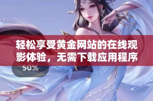 轻松享受黄金网站的在线观影体验，无需下载应用程序