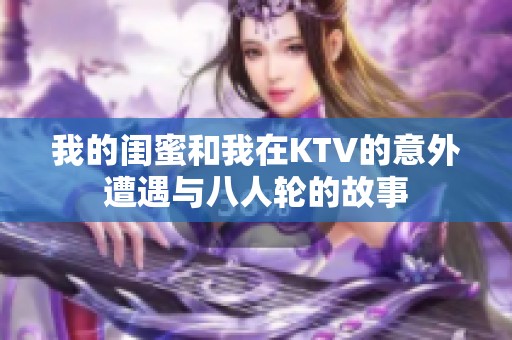 我的闺蜜和我在KTV的意外遭遇与八人轮的故事
