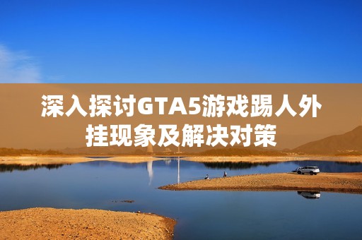 深入探讨GTA5游戏踢人外挂现象及解决对策