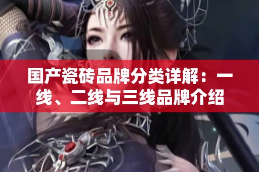国产瓷砖品牌分类详解：一线、二线与三线品牌介绍