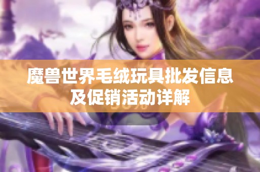 魔兽世界毛绒玩具批发信息及促销活动详解