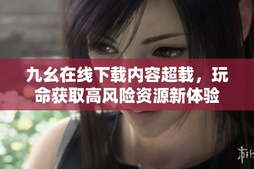 九幺在线下载内容超载，玩命获取高风险资源新体验