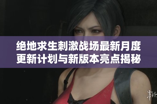 绝地求生刺激战场最新月度更新计划与新版本亮点揭秘