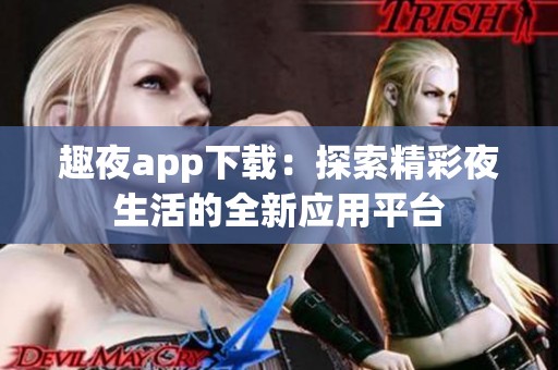 趣夜app下载：探索精彩夜生活的全新应用平台