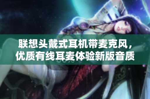 联想头戴式耳机带麦克风，优质有线耳麦体验新版音质卓越