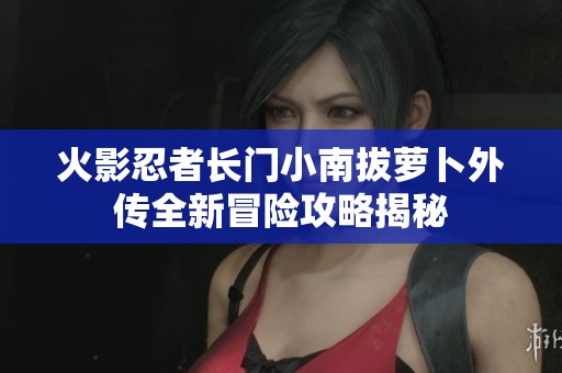 火影忍者长门小南拔萝卜外传全新冒险攻略揭秘