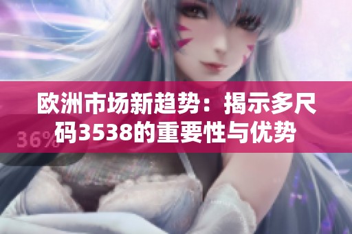 欧洲市场新趋势：揭示多尺码3538的重要性与优势