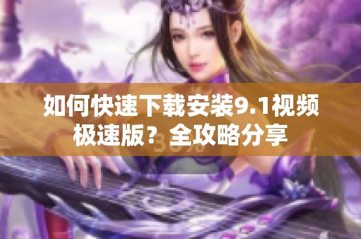 如何快速下载安装9.1视频极速版？全攻略分享