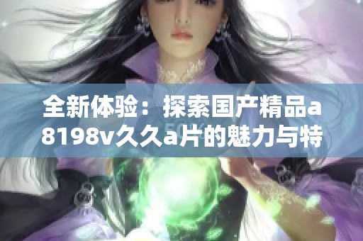 全新体验：探索国产精品a8198v久久a片的魅力与特色