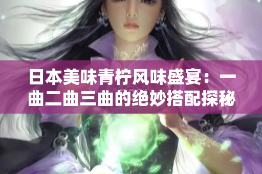 日本美味青柠风味盛宴：一曲二曲三曲的绝妙搭配探秘