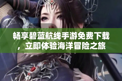 畅享碧蓝航线手游免费下载，立即体验海洋冒险之旅