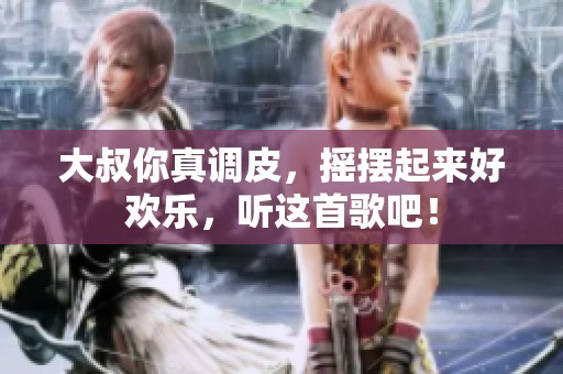 大叔你真调皮，摇摆起来好欢乐，听这首歌吧！
