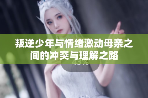 叛逆少年与情绪激动母亲之间的冲突与理解之路