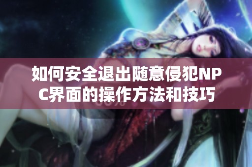 如何安全退出随意侵犯NPC界面的操作方法和技巧