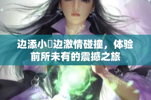 边添小泬边激情碰撞，体验前所未有的震撼之旅