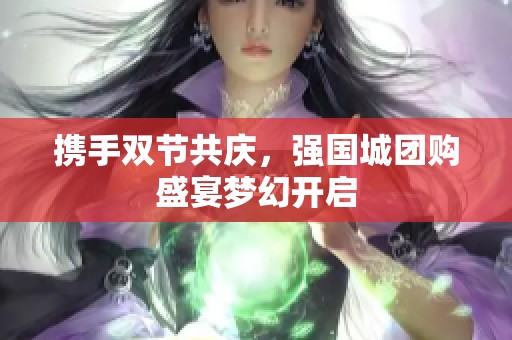 携手双节共庆，强国城团购盛宴梦幻开启