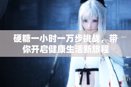 硬糖一小时一万步挑战，带你开启健康生活新旅程